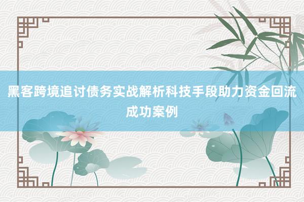 黑客跨境追讨债务实战解析科技手段助力资金回流成功案例
