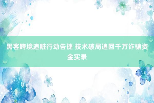 黑客跨境追赃行动告捷 技术破局追回千万诈骗资金实录