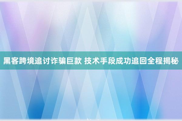 黑客跨境追讨诈骗巨款 技术手段成功追回全程揭秘