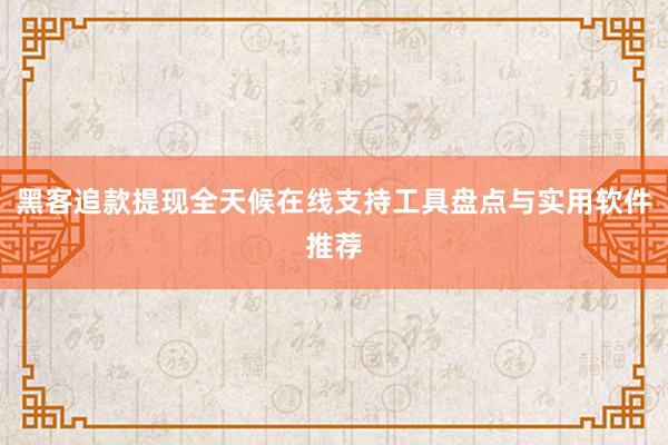 黑客追款提现全天候在线支持工具盘点与实用软件推荐