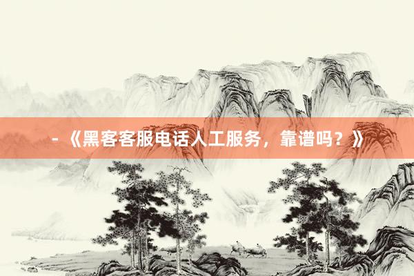 - 《黑客客服电话人工服务，靠谱吗？》