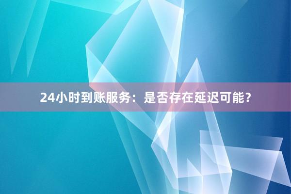 24小时到账服务：是否存在延迟可能？