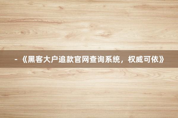 - 《黑客大户追款官网查询系统，权威可依》