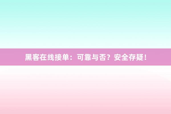 黑客在线接单：可靠与否？安全存疑！